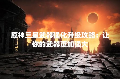 原神三星武器强化升级攻略：让你的武器更加强大