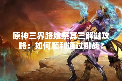 原神三界路飨祭其三解谜攻略：如何顺利通过挑战？