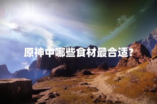 原神中哪些食材最合适？