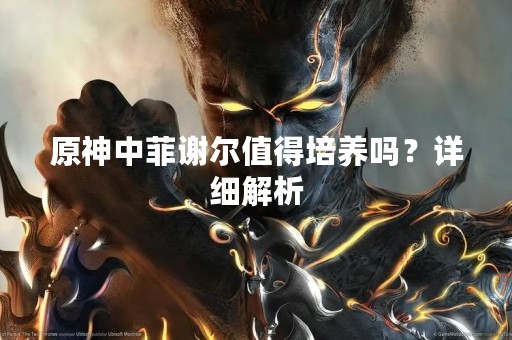 原神中菲谢尔值得培养吗？详细解析
