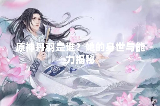 原神丹羽是谁？她的身世与能力揭秘