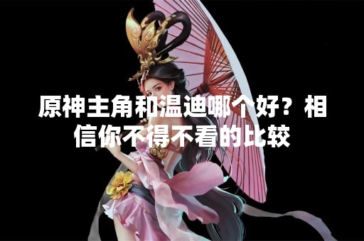 原神主角和温迪哪个好？相信你不得不看的比较