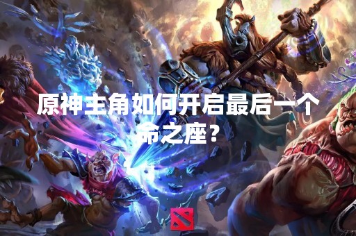 原神主角如何开启最后一个命之座？
