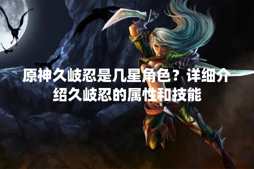 原神久岐忍是几星角色？详细介绍久岐忍的属性和技能