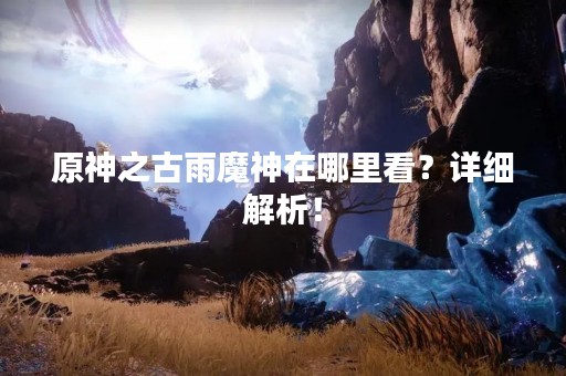 原神之古雨魔神在哪里看？详细解析！