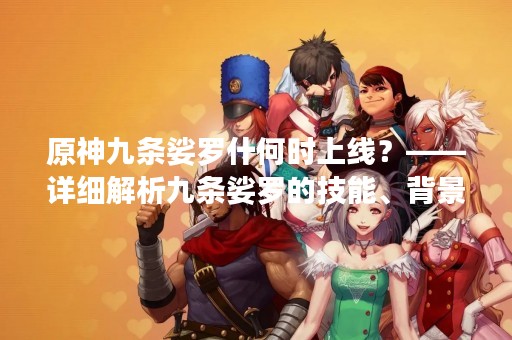 原神九条娑罗什何时上线？——详细解析九条娑罗的技能、背景和上线时间
