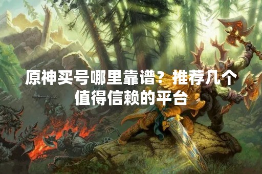原神买号哪里靠谱？推荐几个值得信赖的平台