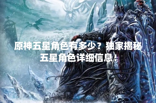 原神五星角色有多少？独家揭秘五星角色详细信息！