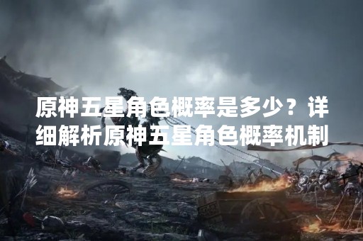 原神五星角色概率是多少？详细解析原神五星角色概率机制
