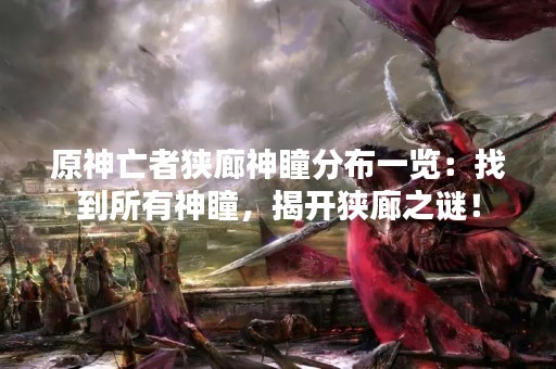 原神亡者狭廊神瞳分布一览：找到所有神瞳，揭开狭廊之谜！