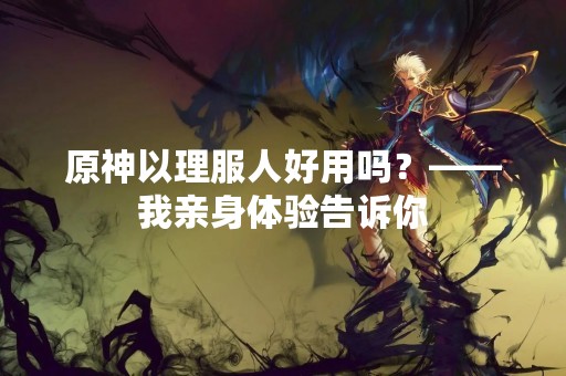原神以理服人好用吗？——我亲身体验告诉你
