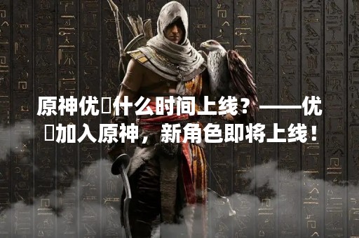 原神优菈什么时间上线？——优菈加入原神，新角色即将上线！