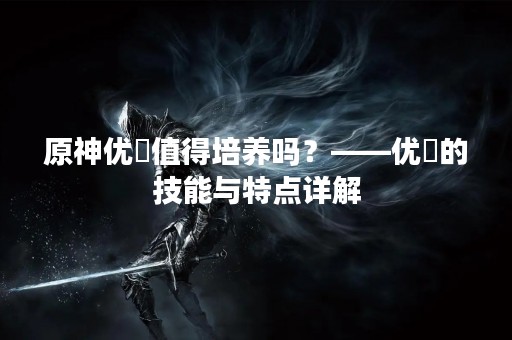 原神优菈值得培养吗？——优菈的技能与特点详解