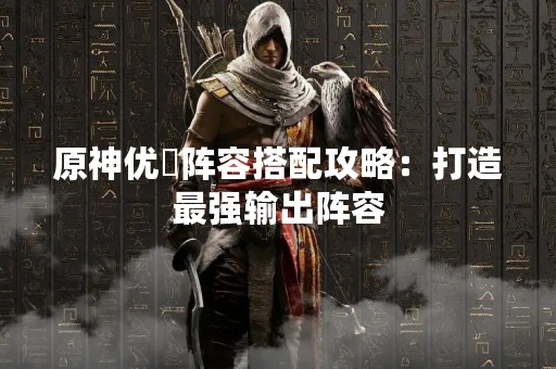 原神优菈阵容搭配攻略：打造最强输出阵容