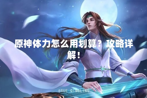 原神体力怎么用划算？攻略详解！