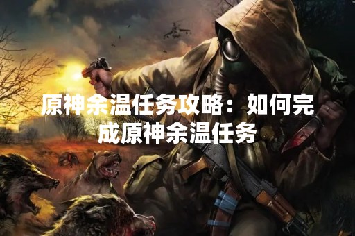 原神余温任务攻略：如何完成原神余温任务