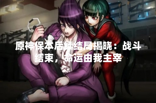 原神保本后续结局揭晓：战斗结束，命运由我主宰