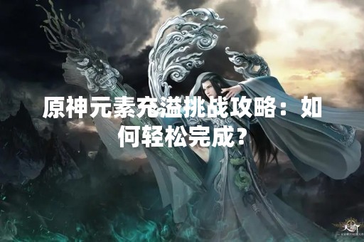 原神元素充溢挑战攻略：如何轻松完成？