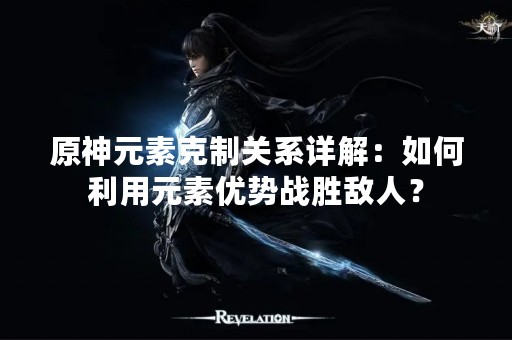 原神元素克制关系详解：如何利用元素优势战胜敌人？
