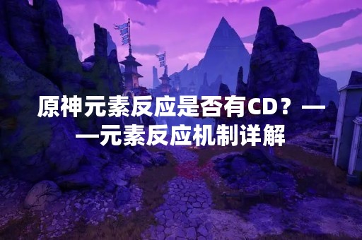 原神元素反应是否有CD？——元素反应机制详解