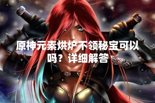 原神元素烘炉不领秘宝可以吗？详细解答