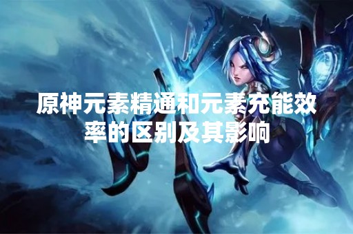 原神元素精通和元素充能效率的区别及其影响