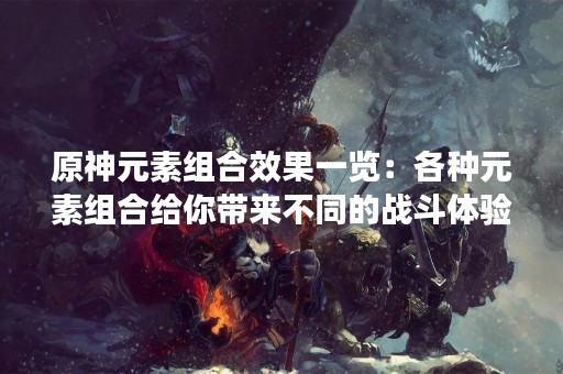 原神元素组合效果一览：各种元素组合给你带来不同的战斗体验