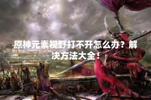 原神元素视野打不开怎么办？解决方法大全！