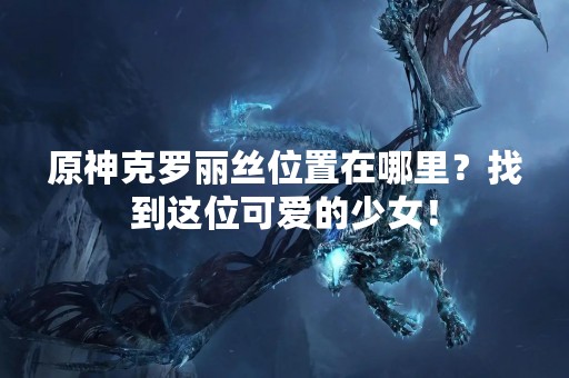 原神克罗丽丝位置在哪里？找到这位可爱的少女！