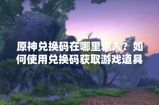 原神兑换码在哪里输入？如何使用兑换码获取游戏道具？