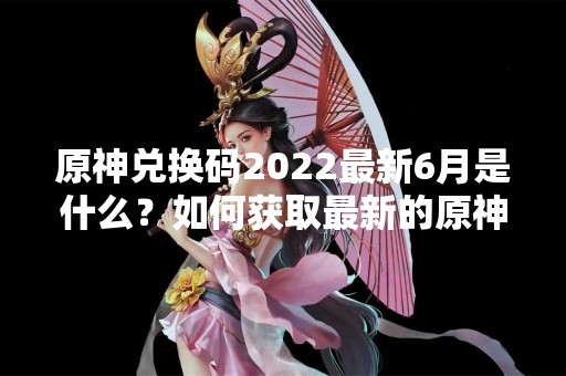 原神兑换码2022最新6月是什么？如何获取最新的原神兑换码？