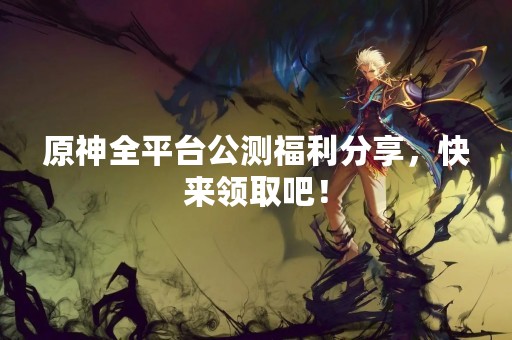 原神全平台公测福利分享，快来领取吧！