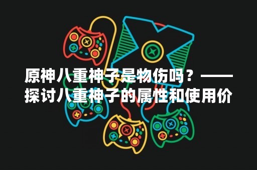 原神八重神子是物伤吗？——探讨八重神子的属性和使用价值