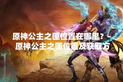 原神公主之匣位置在哪里？- 原神公主之匣位置及获取方法