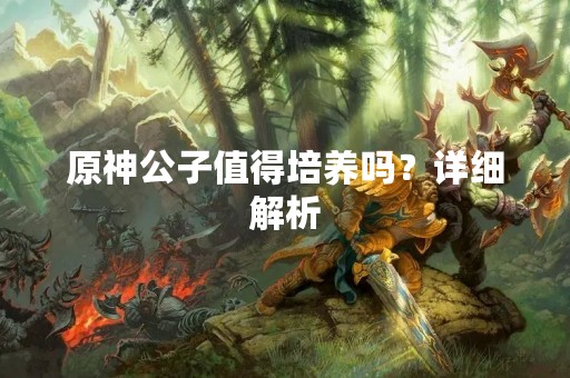 原神公子值得培养吗？详细解析
