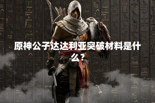 原神公子达达利亚突破材料是什么？