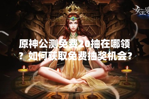 原神公测免费20抽在哪领？如何获取免费抽奖机会？