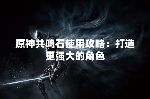 原神共鸣石使用攻略：打造更强大的角色
