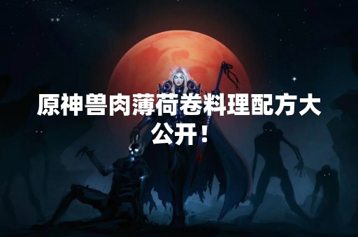 原神兽肉薄荷卷料理配方大公开！