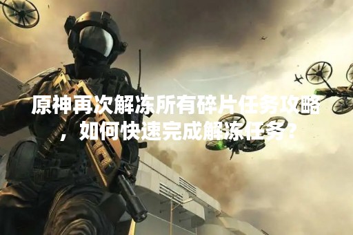 原神再次解冻所有碎片任务攻略，如何快速完成解冻任务？
