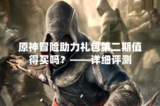 原神冒险助力礼包第二期值得买吗？——详细评测