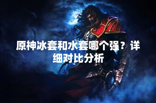 原神冰套和水套哪个强？详细对比分析