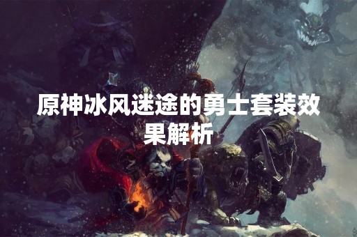原神冰风迷途的勇士套装效果解析