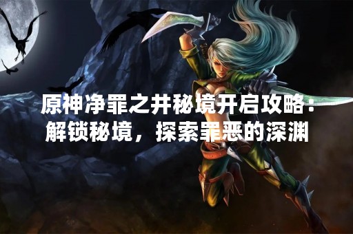 原神净罪之井秘境开启攻略：解锁秘境，探索罪恶的深渊
