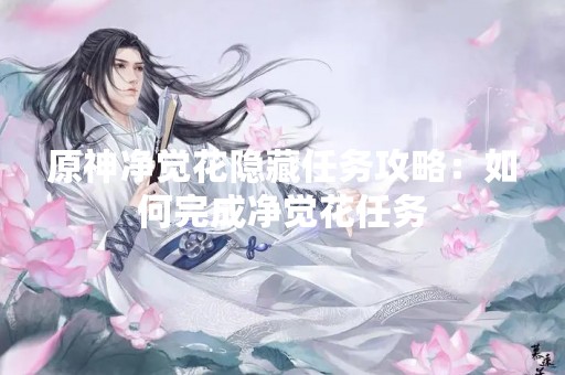 原神净觉花隐藏任务攻略：如何完成净觉花任务