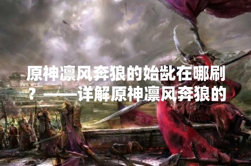 原神凛风奔狼的始龀在哪刷？——详解原神凛风奔狼的始龀刷法