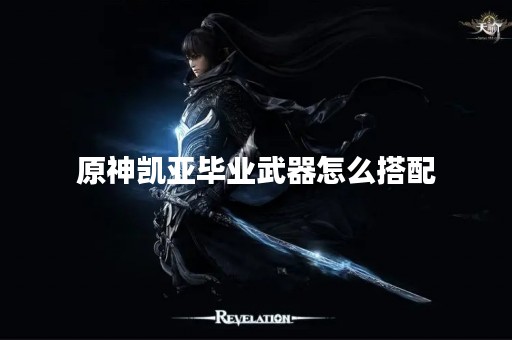 原神凯亚毕业武器怎么搭配