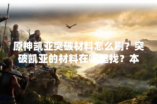 原神凯亚突破材料怎么刷？突破凯亚的材料在哪里找？本文为大家详细介绍原神中凯亚的突破材料以及获得方式。