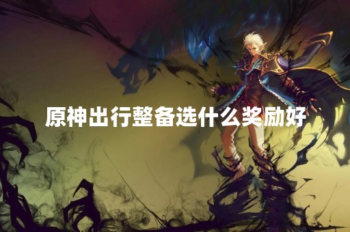 原神出行整备选什么奖励好