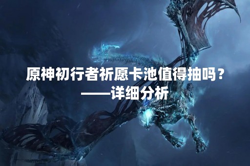原神初行者祈愿卡池值得抽吗？——详细分析